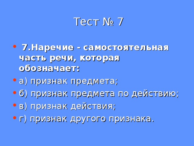  Тест № 7  7.Наречие - самостоятельная часть речи, которая обозначает: а) признак предмета; б) признак предмета по действию; в) признак действия; г) признак другого признака. 