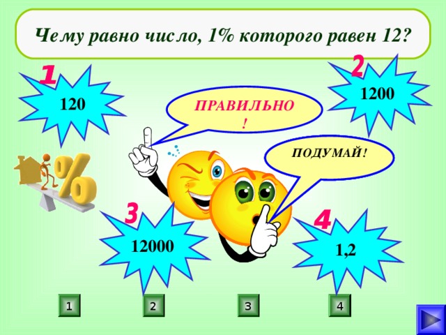 Чему равно число, 1% которого равен 12? 1200  120 ПРАВИЛЬНО! ПОДУМАЙ! ПОДУМАЙ! ПОДУМАЙ! 12000 1,2 4 3 1 2 