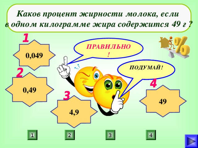 Каков процент жирности молока, если в одном килограмме жира содержится 49 г ? ПРАВИЛЬНО! 0,049 ПОДУМАЙ! ПОДУМАЙ! ПОДУМАЙ! 0,49 49 4,9 2 3 4 1 