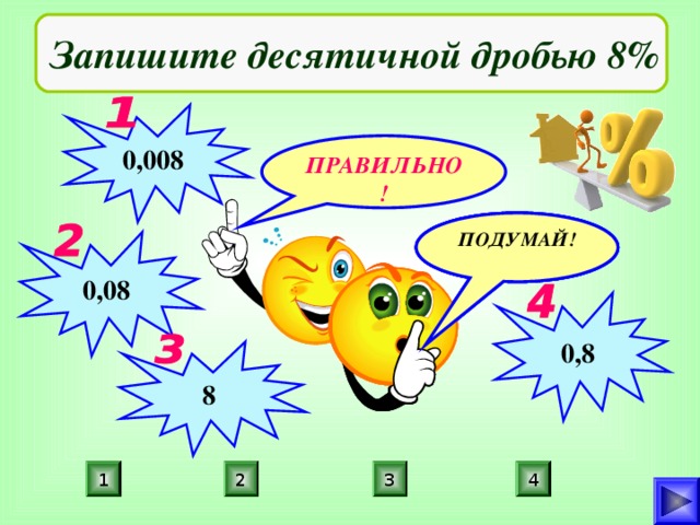 Запишите десятичной дробью 8% 0,008 ПРАВИЛЬНО! ПОДУМАЙ! ПОДУМАЙ! ПОДУМАЙ! 0,08 0,8 8 4 3 1 2 