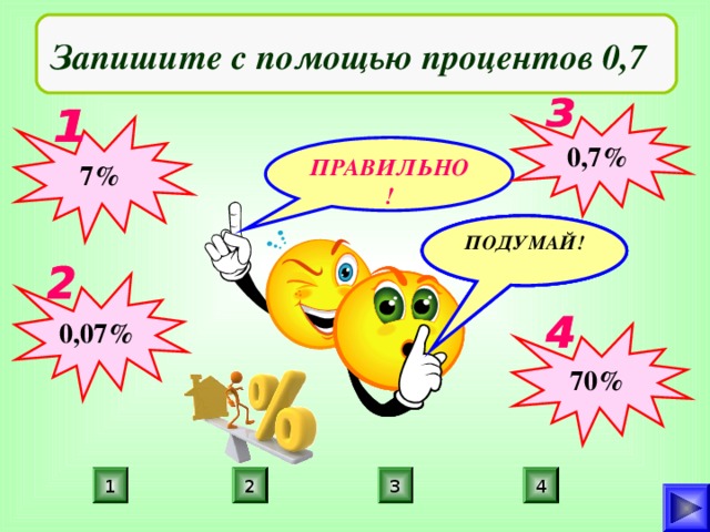 Запишите с помощью процентов 0,7 0,7% 7% ПРАВИЛЬНО! ПОДУМАЙ! ПОДУМАЙ! ПОДУМАЙ! 0,07% 70% 1 3 2 4 