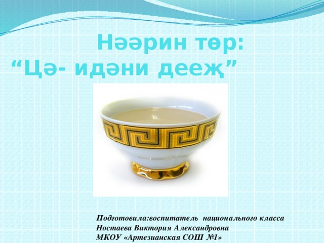 Нәәрин төр:  “Цә- идәни дееҗ” Подготовила:воспитатель национального класса Ностаева Виктория Александровна МКОУ «Артезианская СОШ №1» 