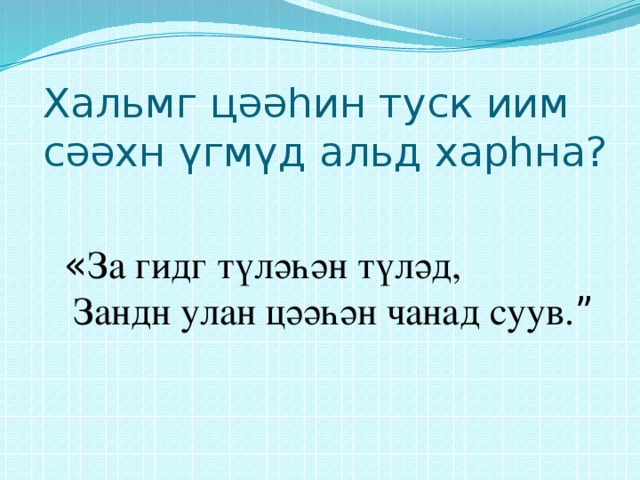 Хальмг цәәһин туск иим сәәхн үгмүд альд харһна? « За гидг түләһән түләд,  Зандн улан цәәһән чанад cуув. ” 