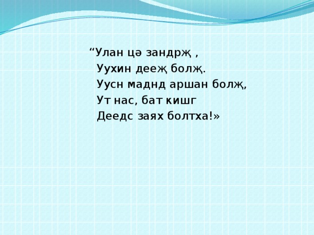 “ Улан цә зандрҗ ,  Уухин дееҗ болҗ.  Уусн маднд аршан болҗ,  Ут нас, бат кишг  Деедс заях болтха!» 