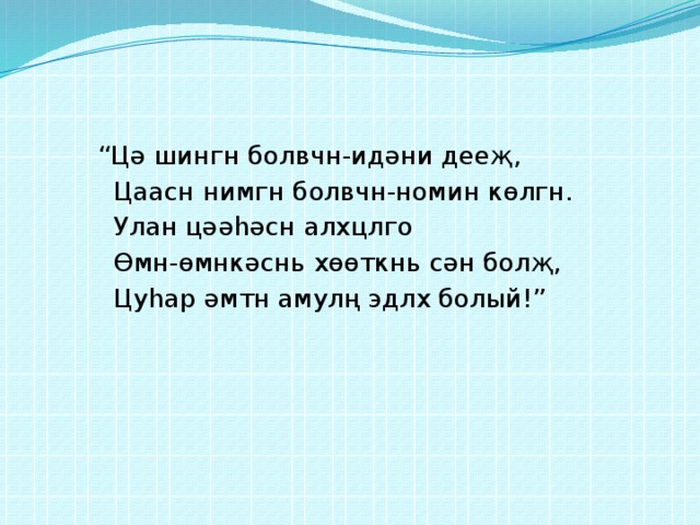 “ Цә шингн болвчн-идәни дееҗ,  Цаасн нимгн болвчн-номин көлгн.  Улан цәәһәсн алхцлго  Өмн-өмнкәснь хөөткнь сән болҗ,  Цуһар әмтн амулң эдлх болый!” 