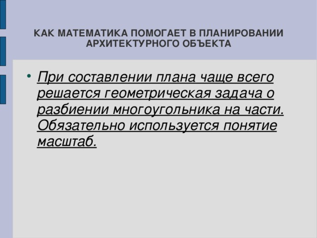 КАК МАТЕМАТИКА ПОМОГАЕТ В ПЛАНИРОВАНИИ АРХИТЕКТУРНОГО ОБЪЕКТА При составлении плана чаще всего решается геометрическая задача о разбиении многоугольника на части. Обязательно используется понятие масштаб.  