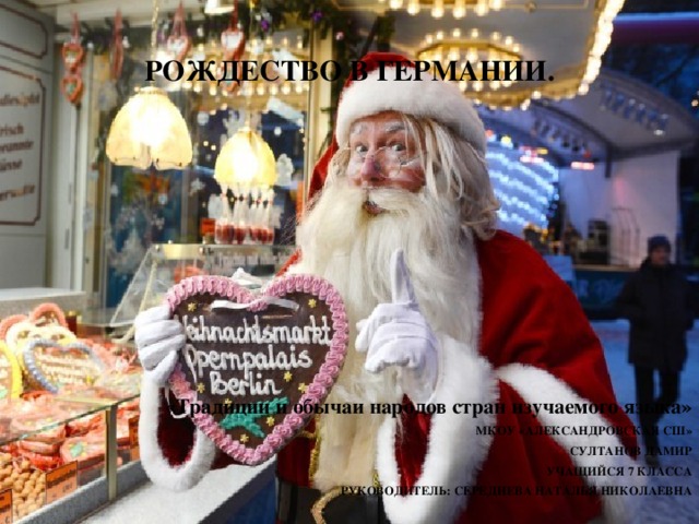 РОЖДЕСТВО В ГЕРМАНИИ.    «Традиции и обычаи народов стран изучаемого языка» МКОУ «АЛЕКСАНДРОВСКАЯ СШ» СУЛТАНОВ ДАМИР УЧАЩИЙСЯ 7 КЛАССА РУКОВОДИТЕЛЬ: СЕРЕДНЕВА НАТАЛЬЯ НИКОЛАЕВНА 