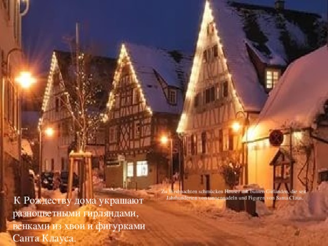  Zu Weihnachten schmücken Häuser mit bunten Girlanden, die seit Jahrhunderten von tannennadeln und Figuren von Santa Claus.  К Рождеству дома украшают разноцветными гирляндами, венками из хвои и фигурками Санта Клауса. 