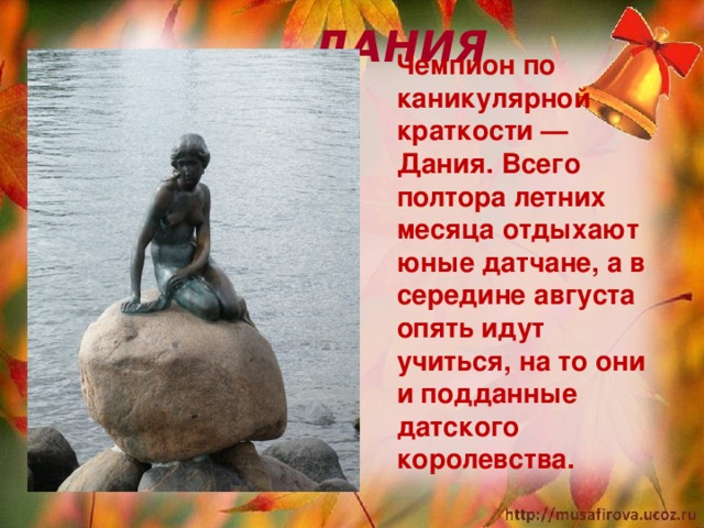  ДАНИЯ  Чемпион по каникулярной краткости — Дания. Всего полтора летних месяца отдыхают юные датчане, а в середине августа опять идут учиться, на то они и подданные датского королевства.   