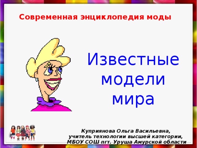 Современная энциклопедия моды Известные модели мира Куприянова Ольга Васильевна, учитель технологии высшей категории, МБОУ СОШ пгт. Уруша Амурской области 