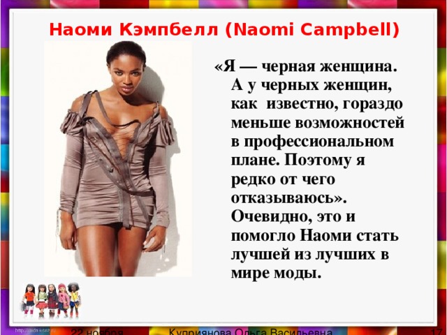 Наоми Кэмпбелл (Naomi Campbell)   «Я — черная женщина. А у черных женщин, как известно, гораздо меньше возможностей в профессиональном плане. Поэтому я редко от чего отказываюсь». Очевидно, это и помогло Наоми стать лучшей из лучших в мире моды. 