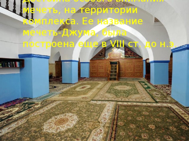 Достойна особого внимания мечеть, на территории комплекса. Ее название мечеть-Джума, была построена еще в VIII ст. до н.э. 