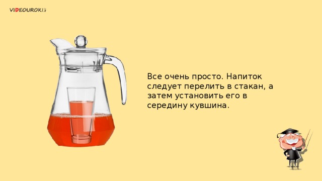 Все очень просто. Напиток следует перелить в стакан, а затем установить его в середину кувшина.