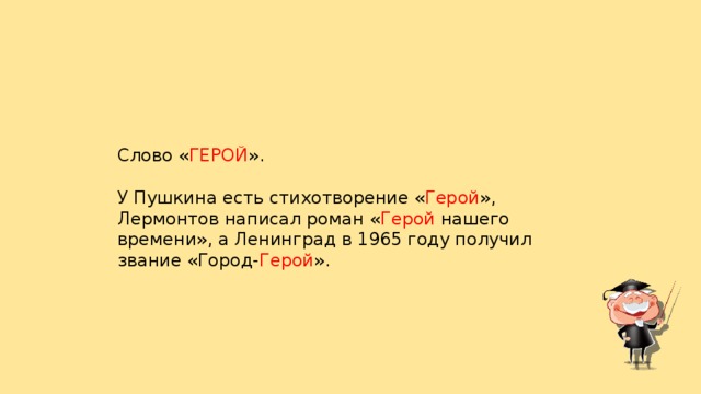 Слово « ГЕРОЙ ». У Пушкина есть стихотворение « Герой », Лермонтов написал роман « Герой нашего времени», а Ленинград в 1965 году получил звание «Город- Герой ».