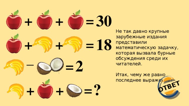 ОТВЕТ 30 + + = Не так давно крупные зарубежные издания представили математическую задачку, которая вызвала бурные обсуждения среди их читателей. Итак, чему же равно последнее выражение? 18 = + + _ 2 = ? = + +