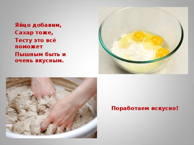 Яйцо добавим, C ахар тоже, Тесту это всё поможет Пышным быть и очень вкусным. Поработаем искусно! 