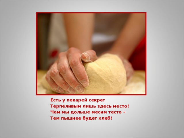 Есть у пекарей секрет Терпеливым лишь здесь место! Чем мы дольше месим тесто – Тем пышнее будет хлеб! 