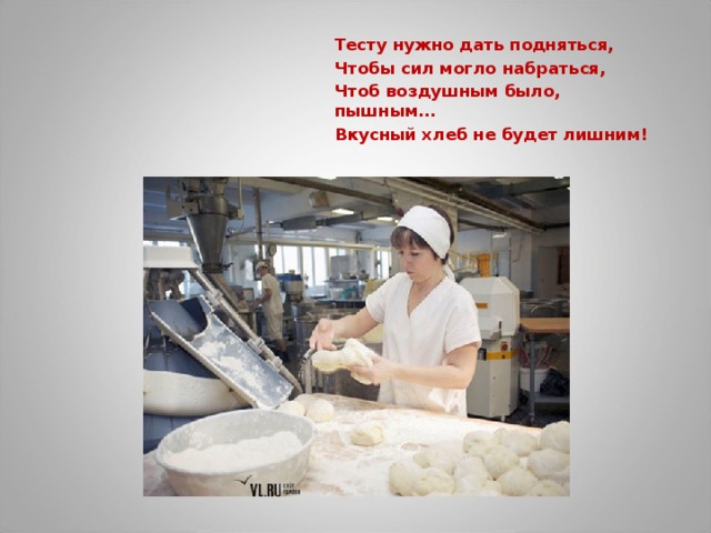 Тесту нужно дать подняться, Чтобы сил могло набраться, Чтоб воздушным было, пышным… Вкусный хлеб не будет лишним!   