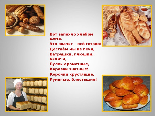 Вот запахло хлебом дома. Это значит – всё готово! Достаём мы из печи, Ватрушки, плюшки, калачи, Булки ароматные, Караваи знатные! Корочки хрустящие, Румяные, блестящие!  