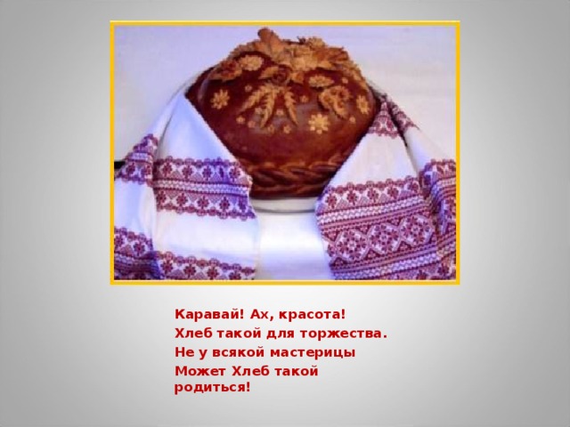 Каравай! Ах, красота! Хлеб такой для торжества. Не у всякой мастерицы Может Хлеб такой родиться!   