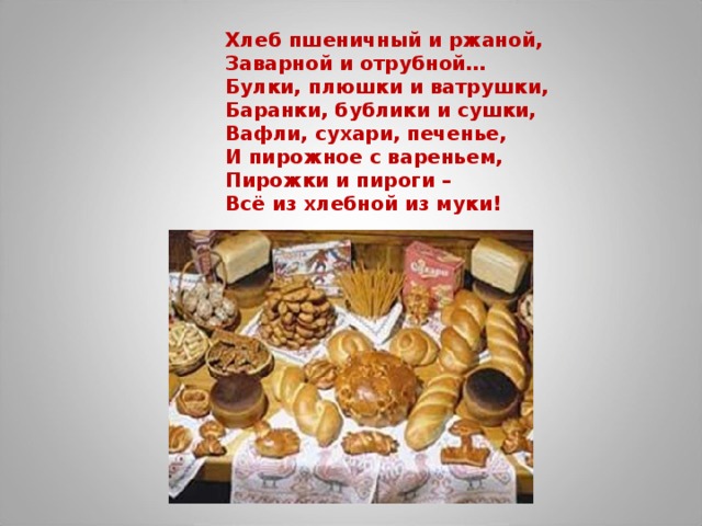 Хлеб пшеничный и ржаной, Заварной и отрубной… Булки, плюшки и ватрушки, Баранки, бублики и сушки, Вафли, сухари, печенье, И пирожное с вареньем, Пирожки и пироги – Всё из хлебной из муки! 