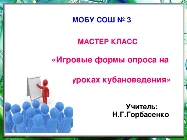 МОБУ СОШ № 3  МАСТЕР КЛАСС  «Игровые формы опроса на  уроках кубановедения»    Учитель: Н.Г.Горбасенко 