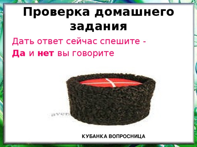 Проверка домашнего задания Дать ответ сейчас спешите - Да и нет вы говорите КУБАНКА ВОПРОСНИЦА 