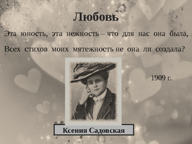 Любовь Эта юность, эта нежность – что для нас она была, Всех стихов моих мятежность не она ли создала?  1909 г. Ксения Садовская 