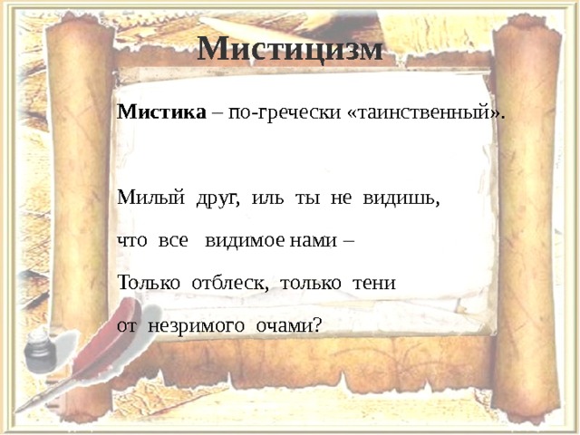 Мистицизм Мистика – по-гречески «таинственный». Милый друг, иль ты не видишь, что все видимое нами – Только отблеск, только тени от незримого очами? 