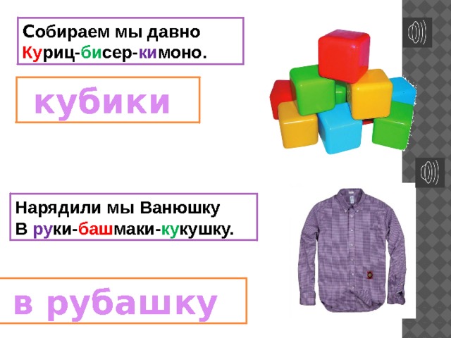 С обираем мы давно  Ку риц- би сер- ки моно.  кубики Нарядили мы Ванюшку  В ру ки- баш маки- ку кушку.  в рубашку 