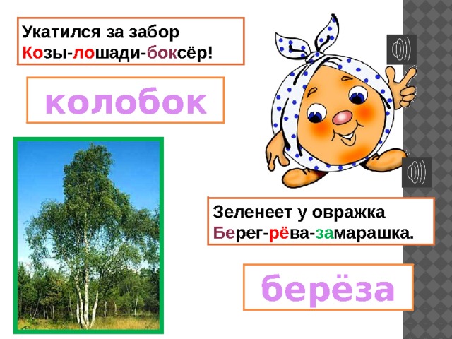 Укатился за забор  Ко зы- ло шади- бок сёр!  колобок Зеленеет у овражка  Бе рег- рё ва- за марашка.  берёза 