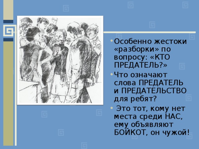 Особенно жестоки «разборки» по вопросу: «КТО ПРЕДАТЕЛЬ?» Что означают слова ПРЕДАТЕЛЬ и ПРЕДАТЕЛЬСТВО для ребят?  Это тот, кому нет места среди НАС, ему объявляют БОЙКОТ, он чужой! 