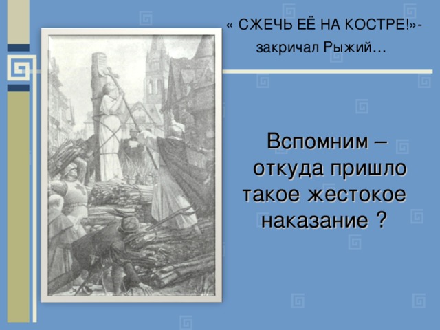 « СЖЕЧЬ ЕЁ НА КОСТРЕ!»-закричал Рыжий…   Вспомним –  откуда пришло такое жестокое наказание ? 