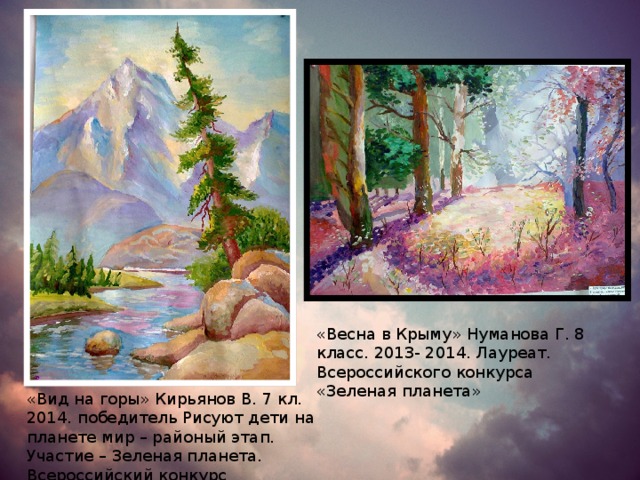 «Весна в Крыму» Нуманова Г. 8 класс. 2013- 2014. Лауреат. Всероссийского конкурса «Зеленая планета» «Вид на горы» Кирьянов В. 7 кл. 2014. победитель Рисуют дети на планете мир – районый этап. Участие – Зеленая планета. Всероссийский конкурс 