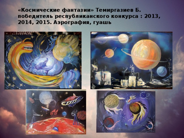 «Космические фантазии» Темиргазиев Б. победитель республиканского конкурса : 2013, 2014, 2015. Аэрография, гуашь 