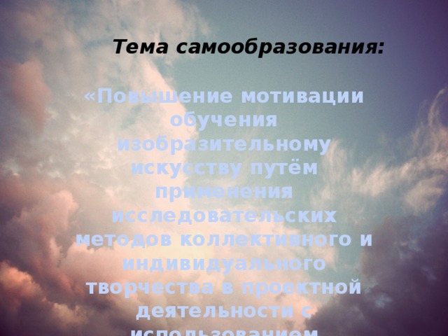 Тема самообразования: «Повышение мотивации обучения изобразительному искусству путём применения исследовательских методов коллективного и индивидуального творчества в проектной деятельности с использованием различных художественных технологий» 