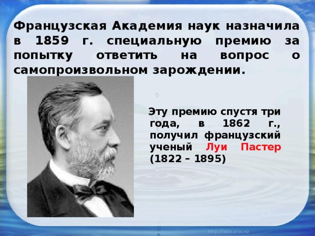 Французская Академия наук назначила в 1859 г. специальную премию за попытку ответить на вопрос о самопроизвольном зарождении.  Эту премию спустя три года, в 1862 г., получил французский ученый Луи Пастер (1822 – 1895) 