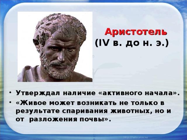  Аристотель  ( IV в. до н. э.) Утверждал наличие «активного начала». «Живое может возникать не только в результате спаривания животных, но и от разложения почвы». 