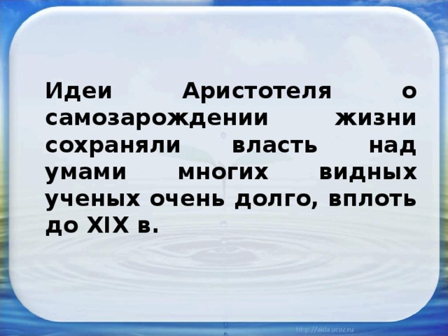 Идеи Аристотеля о самозарождении жизни сохраняли власть над умами многих видных ученых очень долго, вплоть до XIX в. 