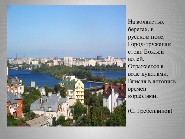На волнистых берегах, в русском поле, Город-труженик стоит Божьей волей. Отражается в воде куполами, Вписан в летопись времён кораблями. (С. Гребенников)