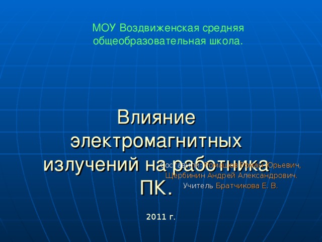 МОУ Воздвиженская средняя общеобразовательная школа. Влияние электромагнитных излучений на работника ПК. Составили: Ромашов Роман Юрьевич,  Щербинин Андрей Александрович. Учитель Братчикова Е. В. 2011 г.