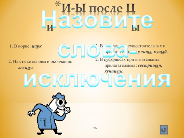  1. В корне: ц и рк 2. На стыке основы и окончания: лекц и я. 1. В окончаниях существительных и прилагательных: улиц ы , куц ы й. 2. В суффиксах притяжательных прилагательных: сестриц ы н, куниц ы н.   