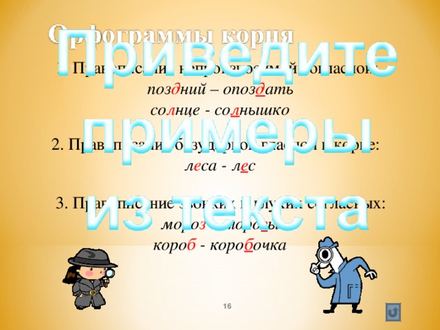  1. Правописание непроизносимой согласной: поз д ний – опоз д ать со л нце - со л нышко 2. Правописание безударной гласной в корне: л е са - л е с  3. Правописание звонких и глухих согласных: моро з – моро з ы коро б - коро б очка  