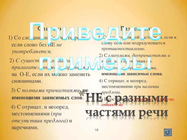 1) Со словами любой части речи, если слово без НЕ не употребляется.   2) С существительными, прилагательными и наречиями на О-Е, если их можно заменить синонимами.   3) С полными причастиями , не имеющими  зависимых слов .   4) С отрицат. и неопред. местоимениями ( при отсутствии предлога ) и наречиями.  1) Со словами любой части речи, если к слову есть или подразумевается противопоставление.   2) С глаголами, деепричастиями и краткими причастиями .   3) С полными причастиями , имеющими зависимые слова .   4) С отрицат. и неопред. местоимениями при наличии предлога.   5) В составе слов вовсе не, далеко не, отнюдь не   