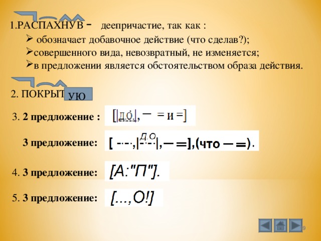 1.РАСПАХНУВ  -  деепричастие, так как :  обозначает добавочное действие (что сделав?); совершенного вида, невозвратный, не изменяется; в предложении является обстоятельством образа действия.  обозначает добавочное действие (что сделав?); совершенного вида, невозвратный, не изменяется; в предложении является обстоятельством образа действия.  2. ПОКРЫТ УЮ 3. 2 предложение :   3 предложение: 4. 3 предложение: 5. 3 предложение:  