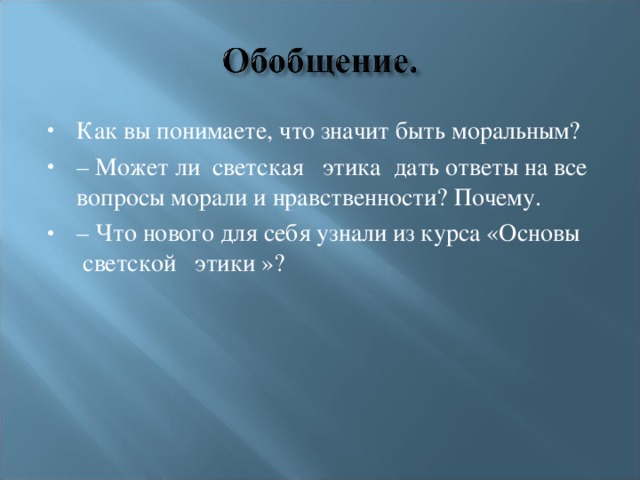 Как вы понимаете, что значит быть моральным? – Может ли  светская   этика  дать ответы на все вопросы морали и нравственности? Почему. – Что нового для себя узнали из курса «Основы  светской   этики »?  