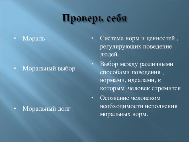 Мораль  Система норм и ценностей , регулирующих поведение людей. Выбор между различными способами поведения , нормами, идеалами, к которым человек стремится Осознание человеком необходимости исполнения моральных норм.  Моральный выбор  Моральный долг  