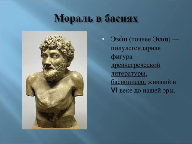 Эзо́п (точнее Эсоп ) — полулегендарная фигура древнегреческой литературы, баснописец, живший в VI веке до нашей эры. 