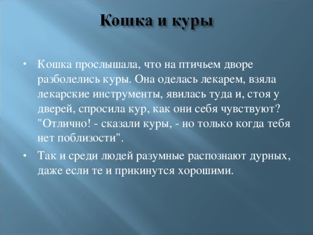 Кошка прослышала, что на птичьем дворе разболелись куры. Она оделась лекарем, взяла лекарские инструменты, явилась туда и, стоя у дверей, спросила кур, как они себя чувствуют? 