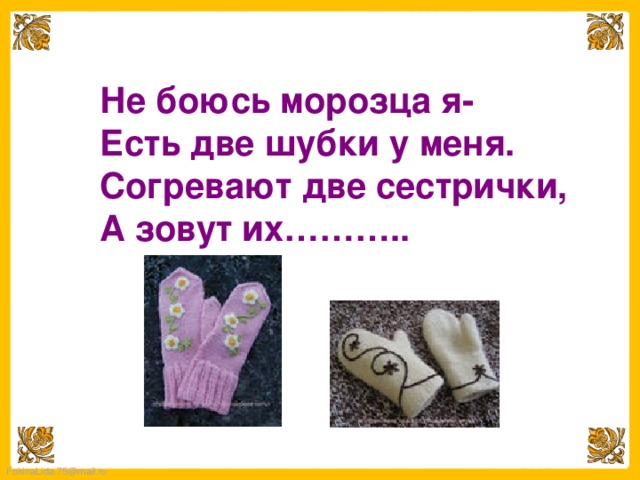Не боюсь морозца я- Есть две шубки у меня. Согревают две сестрички, А зовут их……….. 